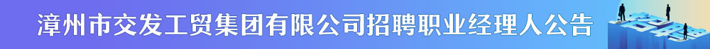 福建省人才开发中心漳州分部 招聘漳州市交发工贸集团有限公司招聘职业经理人公告
